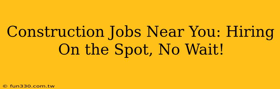 Construction Jobs Near You: Hiring On the Spot, No Wait!