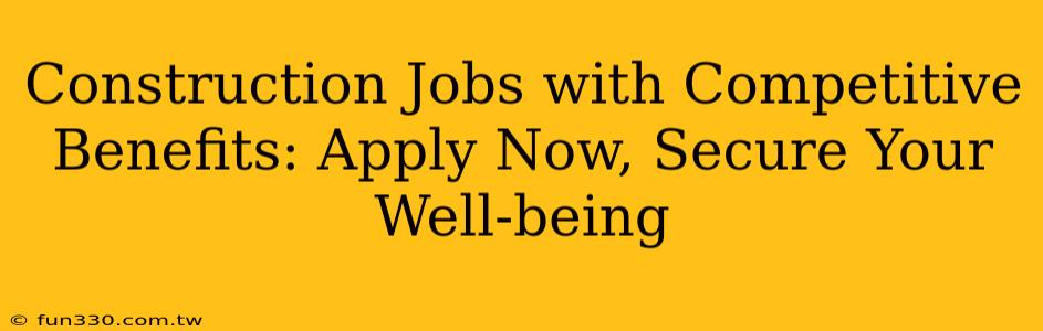 Construction Jobs with Competitive Benefits: Apply Now, Secure Your Well-being