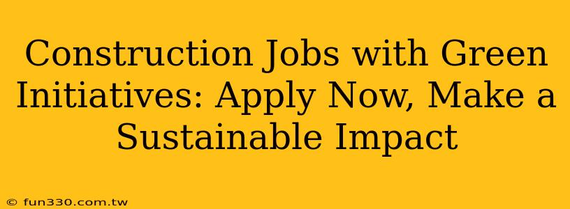 Construction Jobs with Green Initiatives: Apply Now, Make a Sustainable Impact