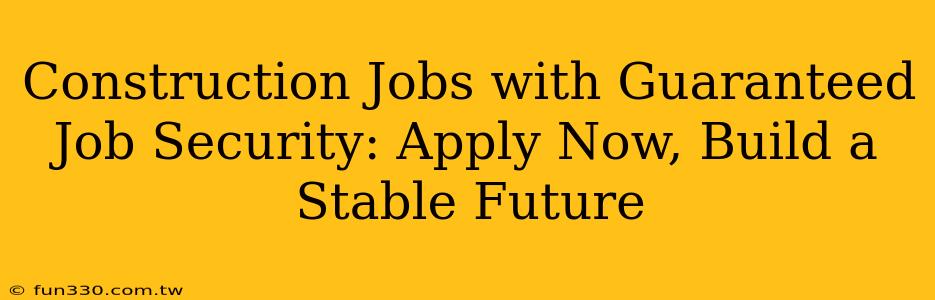 Construction Jobs with Guaranteed Job Security: Apply Now, Build a Stable Future