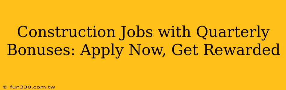 Construction Jobs with Quarterly Bonuses: Apply Now, Get Rewarded