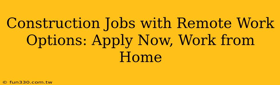 Construction Jobs with Remote Work Options: Apply Now, Work from Home