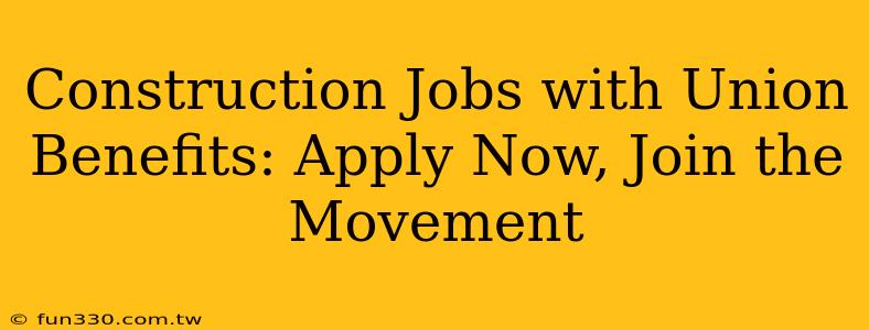 Construction Jobs with Union Benefits: Apply Now, Join the Movement