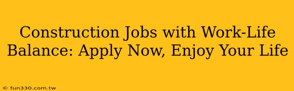 Construction Jobs with Work-Life Balance: Apply Now, Enjoy Your Life