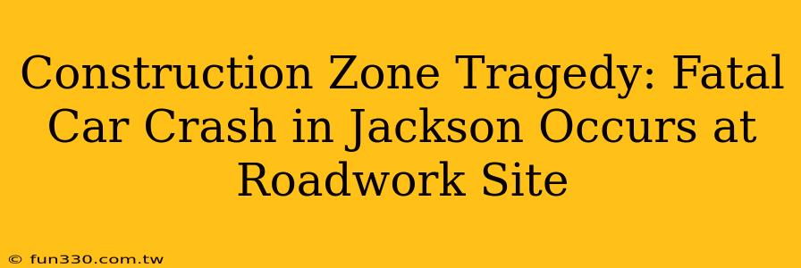 Construction Zone Tragedy: Fatal Car Crash in Jackson Occurs at Roadwork Site