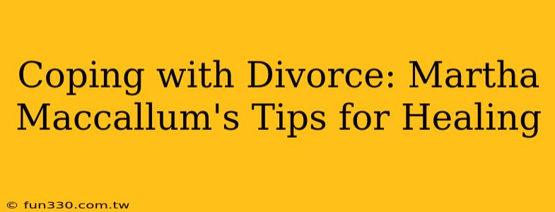 Coping with Divorce: Martha Maccallum's Tips for Healing