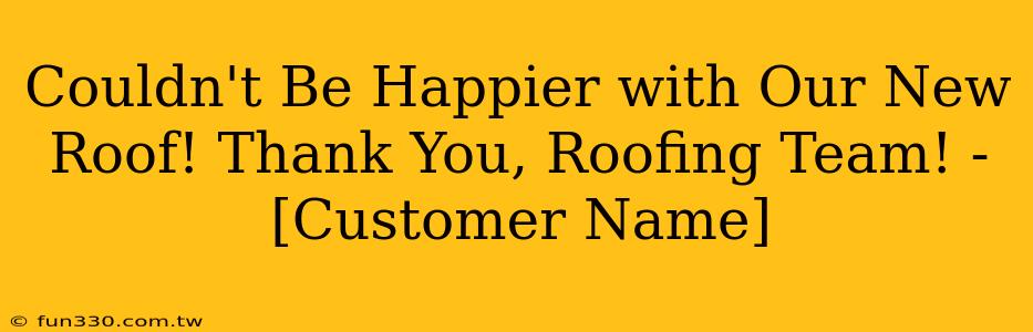 Couldn't Be Happier with Our New Roof! Thank You, Roofing Team! - [Customer Name]