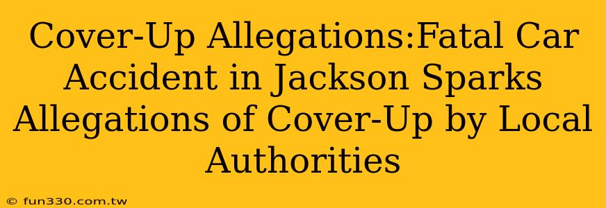 Cover-Up Allegations:Fatal Car Accident in Jackson Sparks Allegations of Cover-Up by Local Authorities