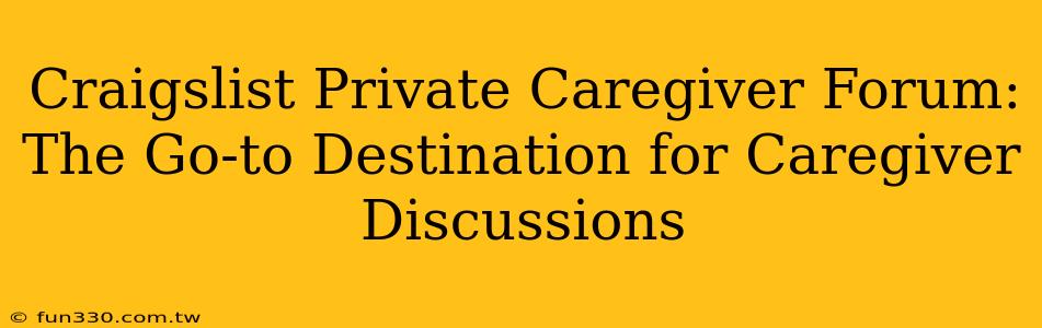 Craigslist Private Caregiver Forum: The Go-to Destination for Caregiver Discussions