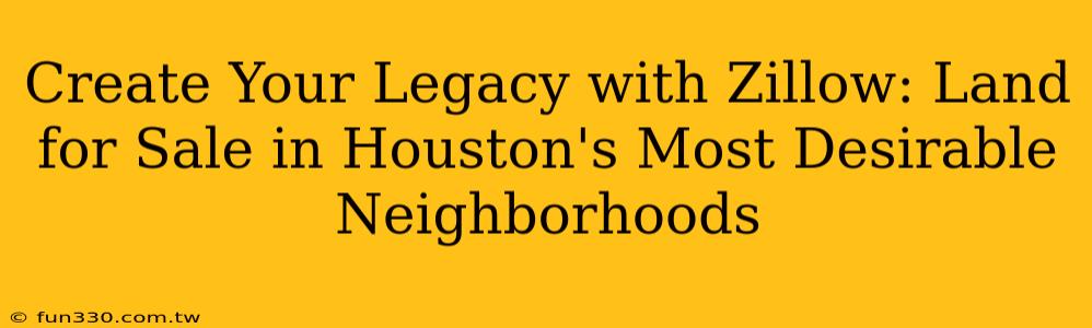 Create Your Legacy with Zillow: Land for Sale in Houston's Most Desirable Neighborhoods