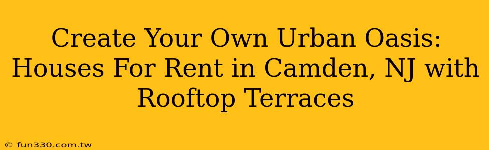 Create Your Own Urban Oasis: Houses For Rent in Camden, NJ with Rooftop Terraces