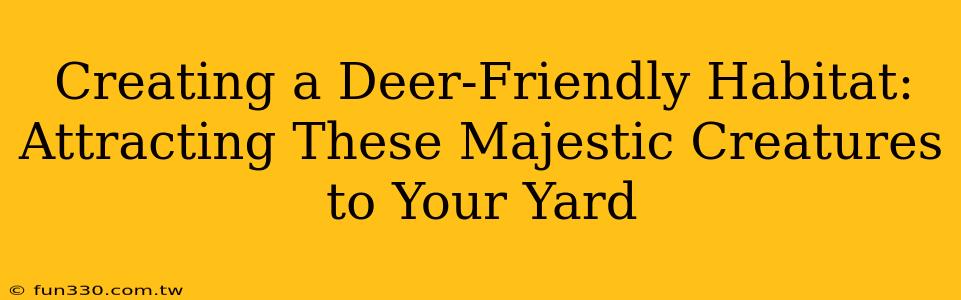 Creating a Deer-Friendly Habitat: Attracting These Majestic Creatures to Your Yard