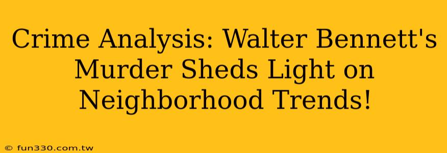 Crime Analysis: Walter Bennett's Murder Sheds Light on Neighborhood Trends!