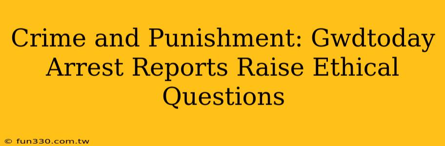 Crime and Punishment: Gwdtoday Arrest Reports Raise Ethical Questions