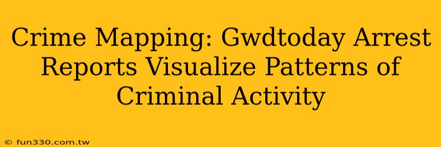 Crime Mapping: Gwdtoday Arrest Reports Visualize Patterns of Criminal Activity