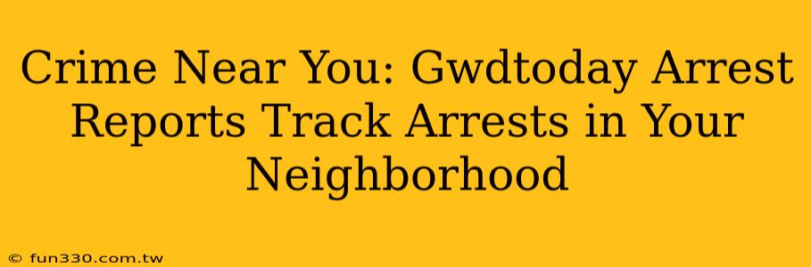 Crime Near You: Gwdtoday Arrest Reports Track Arrests in Your Neighborhood