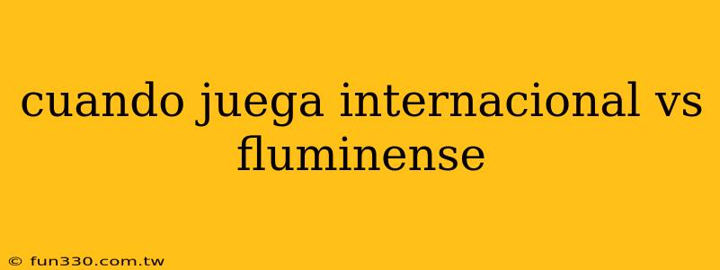 cuando juega internacional vs fluminense