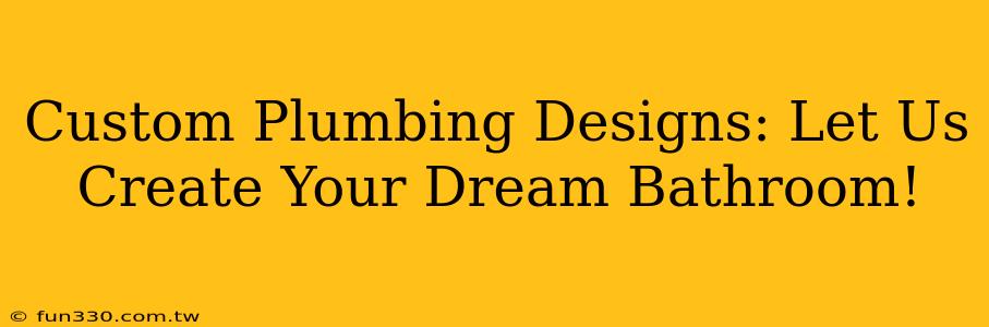 Custom Plumbing Designs: Let Us Create Your Dream Bathroom!