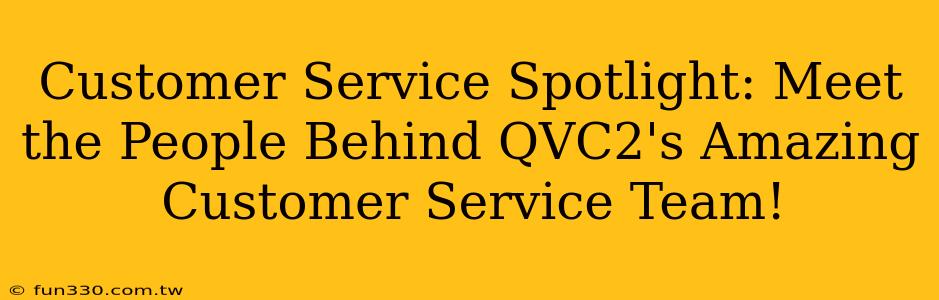 Customer Service Spotlight: Meet the People Behind QVC2's Amazing Customer Service Team!