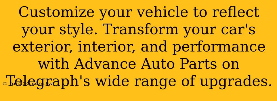 Customize your vehicle to reflect your style. Transform your car's exterior, interior, and performance with Advance Auto Parts on Telegraph's wide range of upgrades.