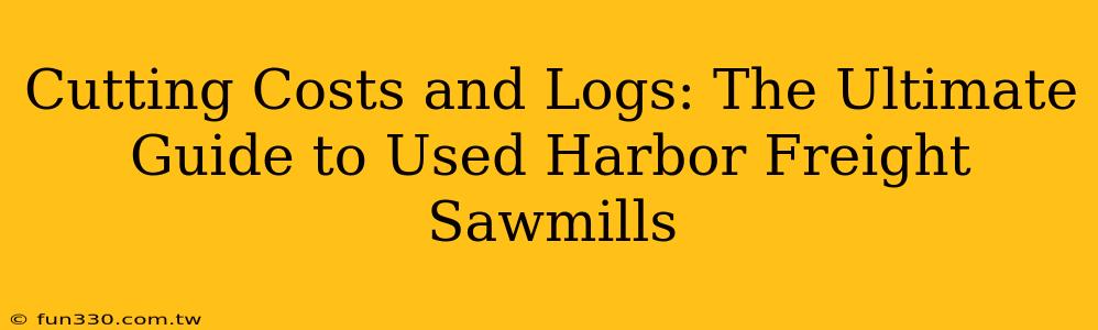 Cutting Costs and Logs: The Ultimate Guide to Used Harbor Freight Sawmills