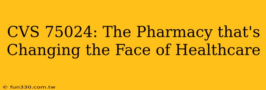 CVS 75024: The Pharmacy that's Changing the Face of Healthcare