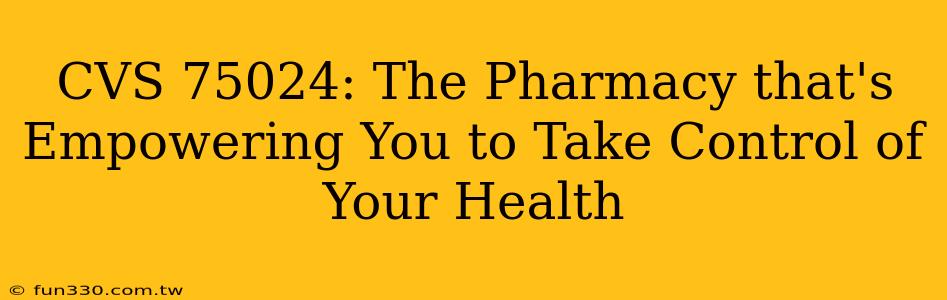 CVS 75024: The Pharmacy that's Empowering You to Take Control of Your Health