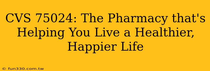 CVS 75024: The Pharmacy that's Helping You Live a Healthier, Happier Life