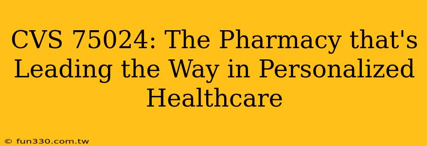 CVS 75024: The Pharmacy that's Leading the Way in Personalized Healthcare