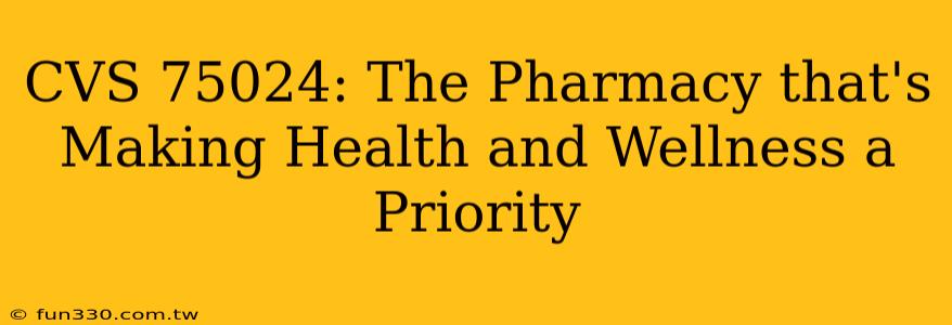 CVS 75024: The Pharmacy that's Making Health and Wellness a Priority