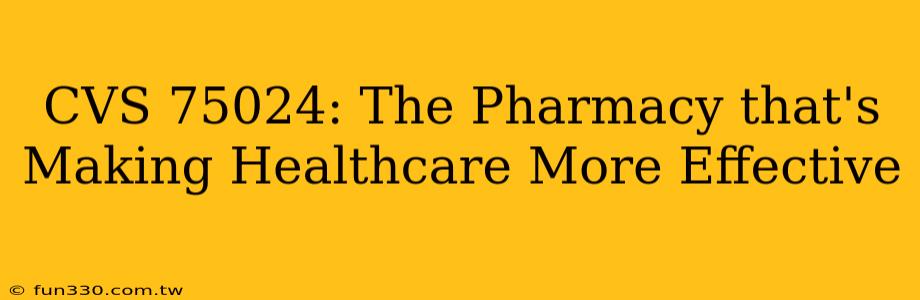 CVS 75024: The Pharmacy that's Making Healthcare More Effective