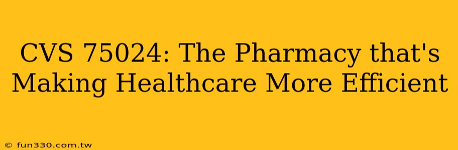 CVS 75024: The Pharmacy that's Making Healthcare More Efficient