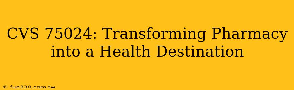 CVS 75024: Transforming Pharmacy into a Health Destination