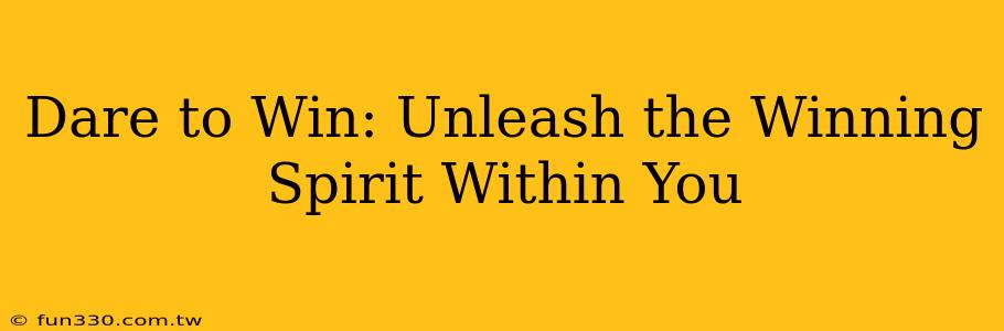 Dare to Win: Unleash the Winning Spirit Within You