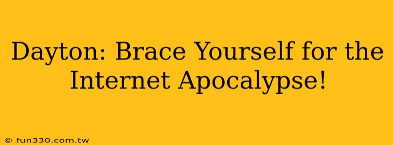 Dayton: Brace Yourself for the Internet Apocalypse!