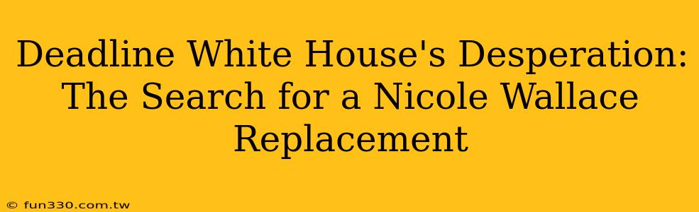 Deadline White House's Desperation: The Search for a Nicole Wallace Replacement