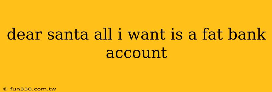 dear santa all i want is a fat bank account