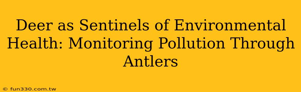 Deer as Sentinels of Environmental Health: Monitoring Pollution Through Antlers