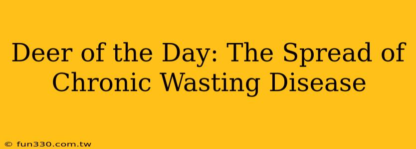 Deer of the Day: The Spread of Chronic Wasting Disease