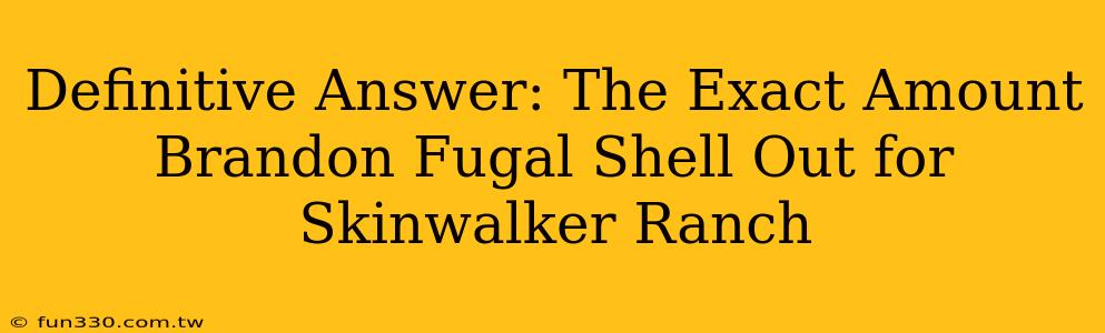 Definitive Answer: The Exact Amount Brandon Fugal Shell Out for Skinwalker Ranch