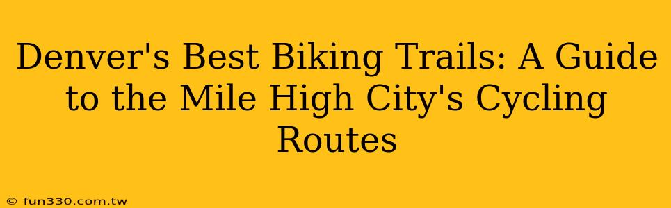 Denver's Best Biking Trails: A Guide to the Mile High City's Cycling Routes