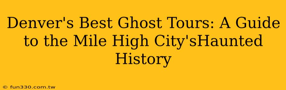 Denver's Best Ghost Tours: A Guide to the Mile High City'sHaunted History