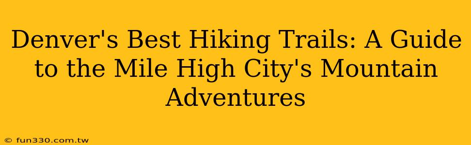 Denver's Best Hiking Trails: A Guide to the Mile High City's Mountain Adventures