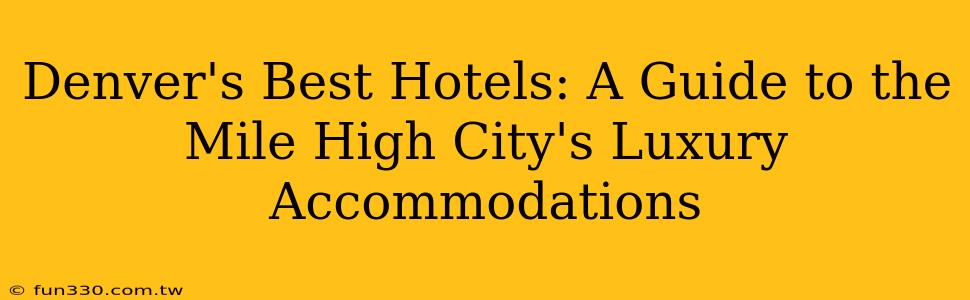 Denver's Best Hotels: A Guide to the Mile High City's Luxury Accommodations