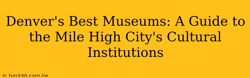 Denver's Best Museums: A Guide to the Mile High City's Cultural Institutions