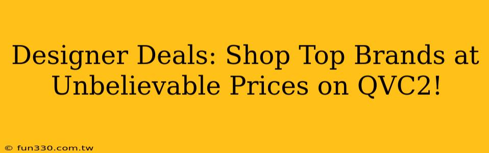 Designer Deals: Shop Top Brands at Unbelievable Prices on QVC2!