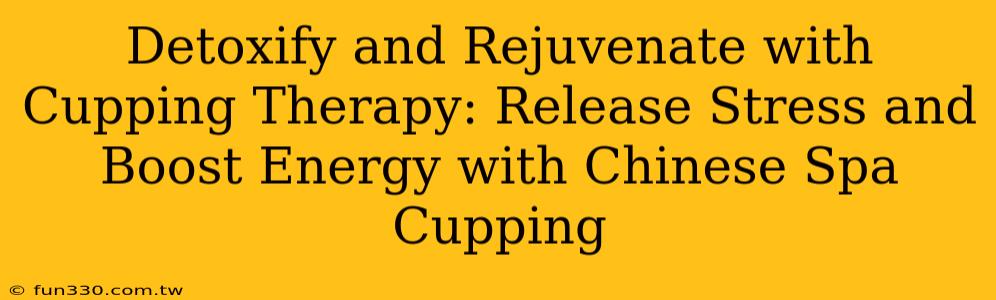 Detoxify and Rejuvenate with Cupping Therapy: Release Stress and Boost Energy with Chinese Spa Cupping