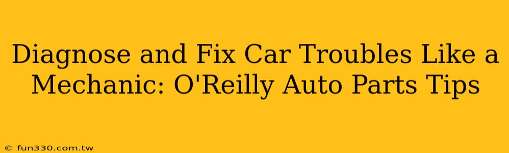 Diagnose and Fix Car Troubles Like a Mechanic: O'Reilly Auto Parts Tips