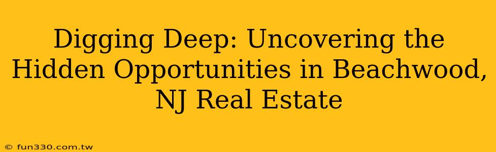 Digging Deep: Uncovering the Hidden Opportunities in Beachwood, NJ Real Estate