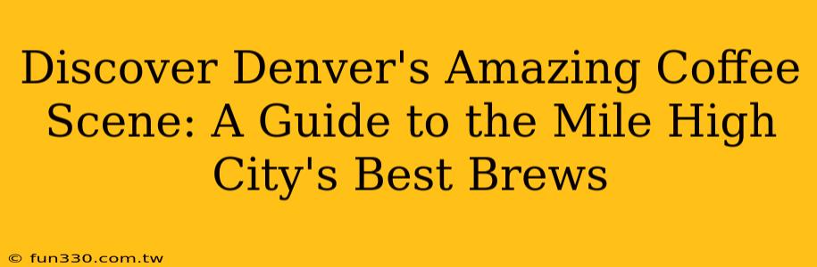 Discover Denver's Amazing Coffee Scene: A Guide to the Mile High City's Best Brews